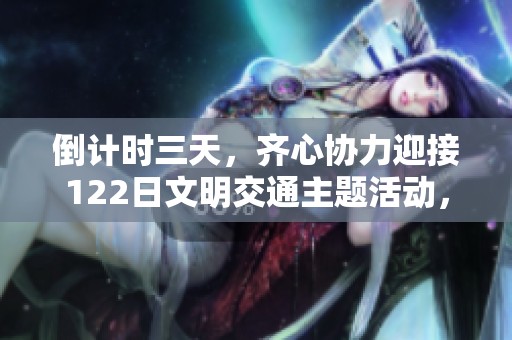 倒计时三天，齐心协力迎接122日文明交通主题活动，共同创造美好出行环境