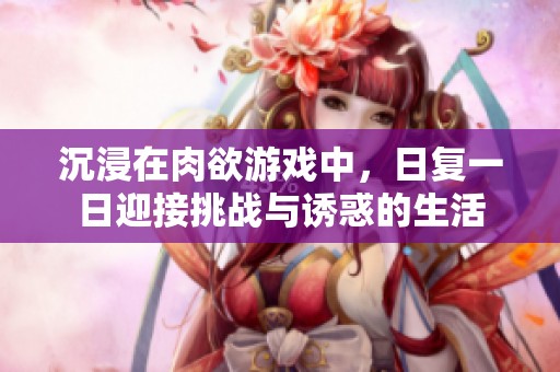 沉浸在肉欲游戏中，日复一日迎接挑战与诱惑的生活