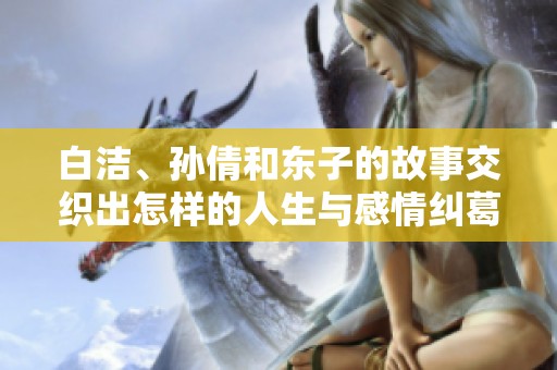 白洁、孙倩和东子的故事交织出怎样的人生与感情纠葛