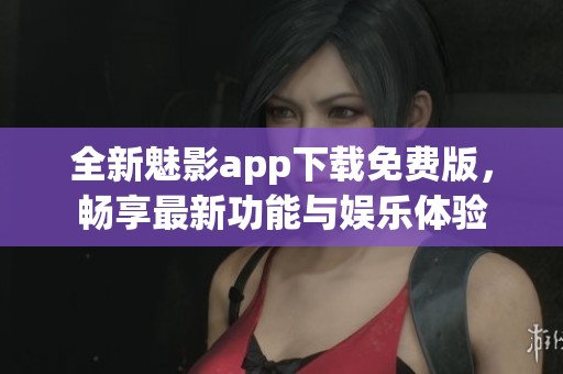 全新魅影app下载免费版，畅享最新功能与娱乐体验