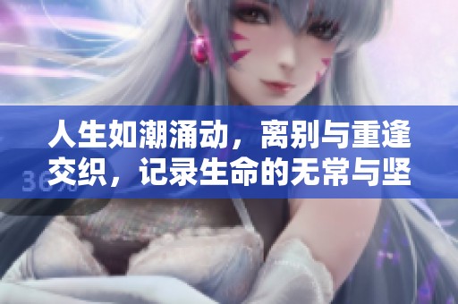 人生如潮涌动，离别与重逢交织，记录生命的无常与坚韧