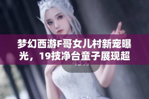 梦幻西游F哥女儿村新宠曝光，19技净台童子展现超凡实力