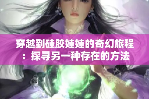 穿越到硅胶娃娃的奇幻旅程：探寻另一种存在的方法