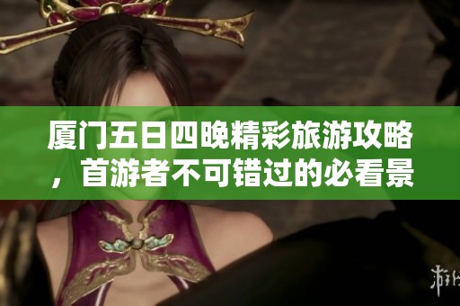 厦门五日四晚精彩旅游攻略，首游者不可错过的必看景点与活动建议