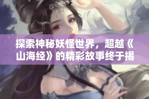 探索神秘妖怪世界，超越《山海经》的精彩故事终于揭晓！
