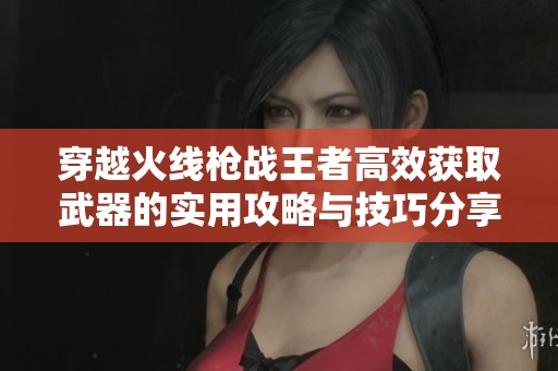 穿越火线枪战王者高效获取武器的实用攻略与技巧分享