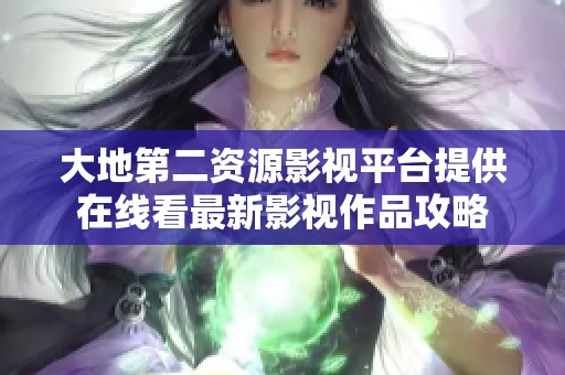 大地第二资源影视平台提供在线看最新影视作品攻略
