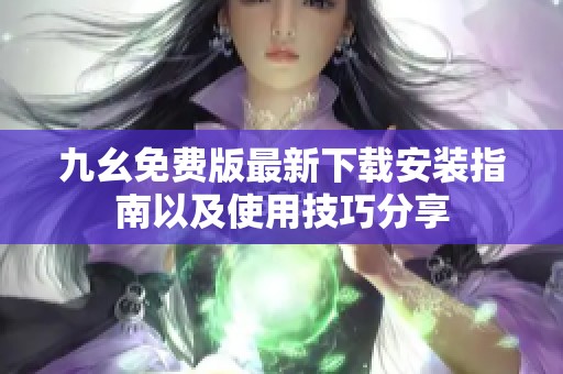 九幺免费版最新下载安装指南以及使用技巧分享