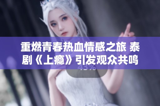 重燃青春热血情感之旅 泰剧《上瘾》引发观众共鸣