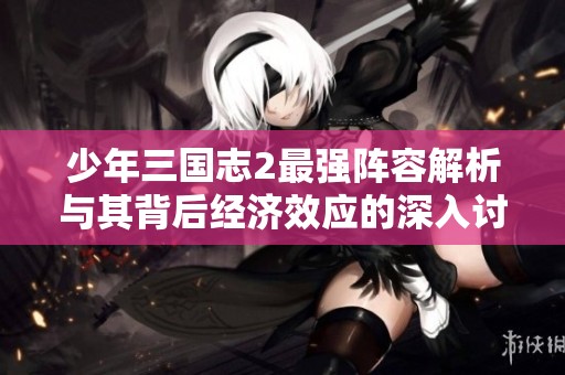 少年三国志2最强阵容解析与其背后经济效应的深入讨论