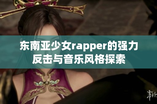 东南亚少女rapper的强力反击与音乐风格探索