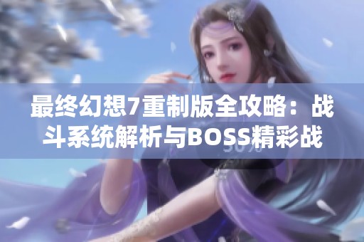 最终幻想7重制版全攻略：战斗系统解析与BOSS精彩战法分享