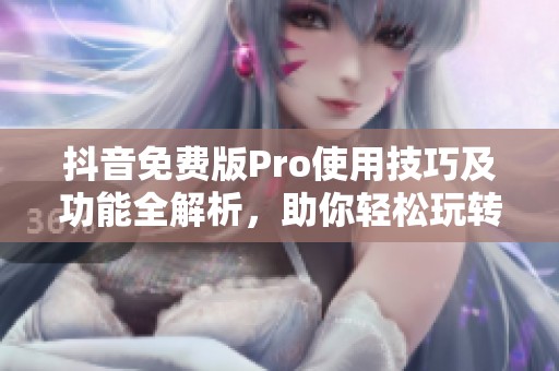 抖音免费版Pro使用技巧及功能全解析，助你轻松玩转短视频
