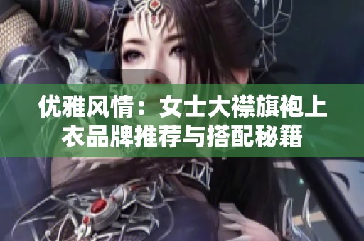 优雅风情：女士大襟旗袍上衣品牌推荐与搭配秘籍