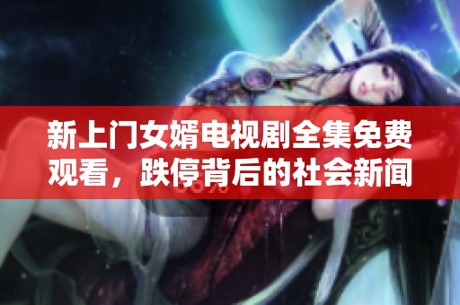 新上门女婿电视剧全集免费观看，跌停背后的社会新闻热议