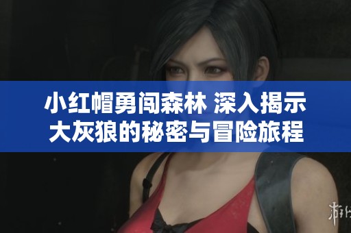 小红帽勇闯森林 深入揭示大灰狼的秘密与冒险旅程