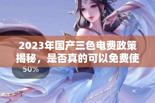2023年国产三色电费政策揭秘，是否真的可以免费使用？