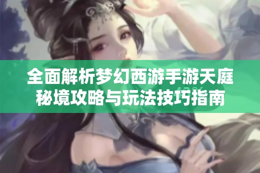 全面解析梦幻西游手游天庭秘境攻略与玩法技巧指南
