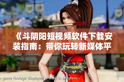 《斗阴阳短视频软件下载安装指南：带你玩转新媒体平台》