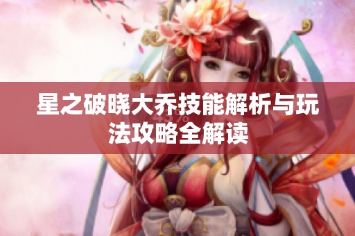 星之破晓大乔技能解析与玩法攻略全解读