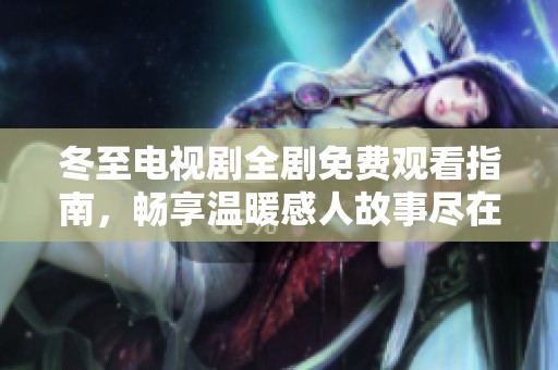 冬至电视剧全剧免费观看指南，畅享温暖感人故事尽在其中