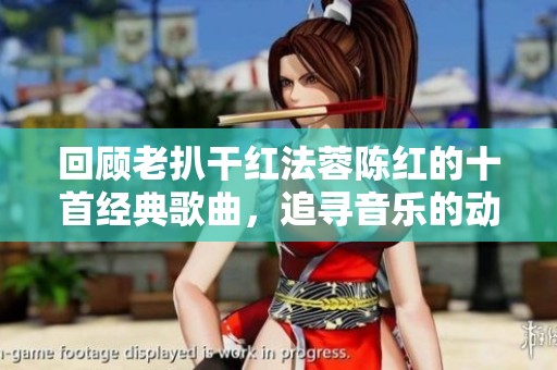 回顾老扒干红法蓉陈红的十首经典歌曲，追寻音乐的动人时刻