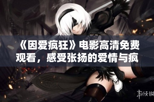《因爱疯狂》电影高清免费观看，感受张扬的爱情与疯狂的激情
