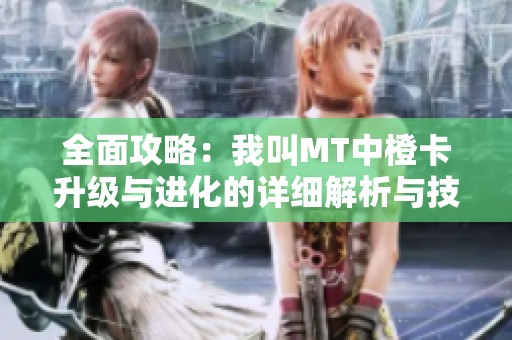 全面攻略：我叫MT中橙卡升级与进化的详细解析与技巧分享