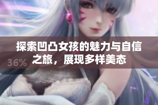 探索凹凸女孩的魅力与自信之旅，展现多样美态