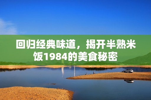 回归经典味道，揭开半熟米饭1984的美食秘密
