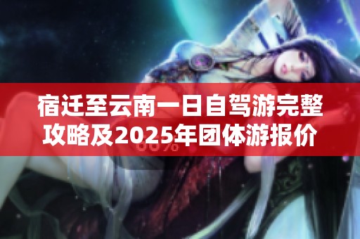 宿迁至云南一日自驾游完整攻略及2025年团体游报价详细介绍