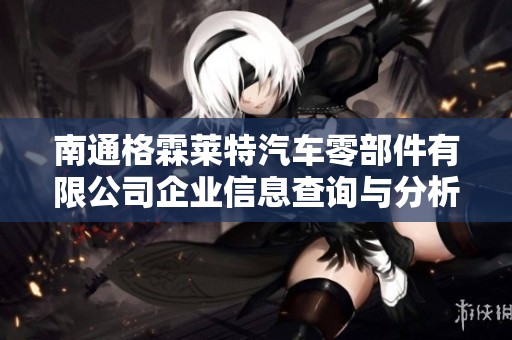 南通格霖莱特汽车零部件有限公司企业信息查询与分析报告