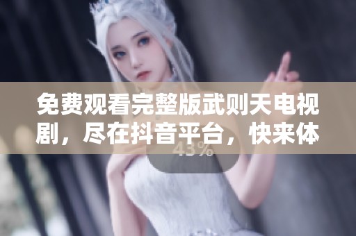 免费观看完整版武则天电视剧，尽在抖音平台，快来体验历史魅力！