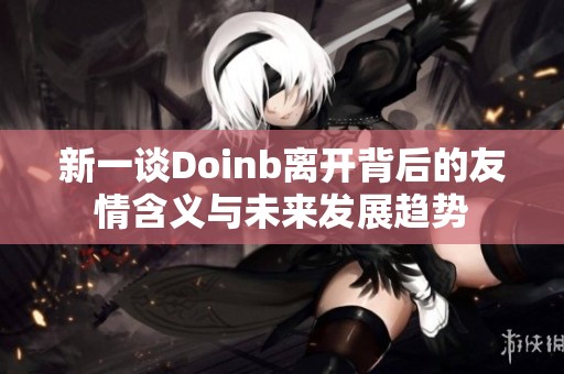 新一谈Doinb离开背后的友情含义与未来发展趋势