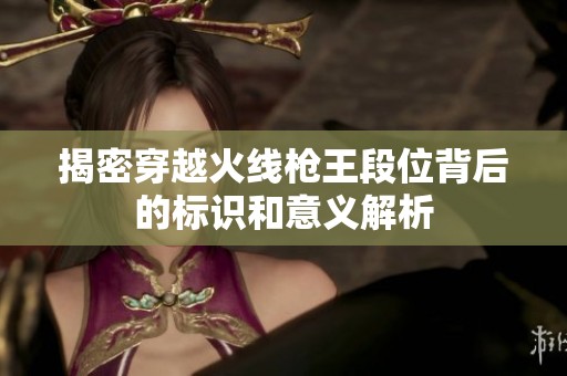揭密穿越火线枪王段位背后的标识和意义解析