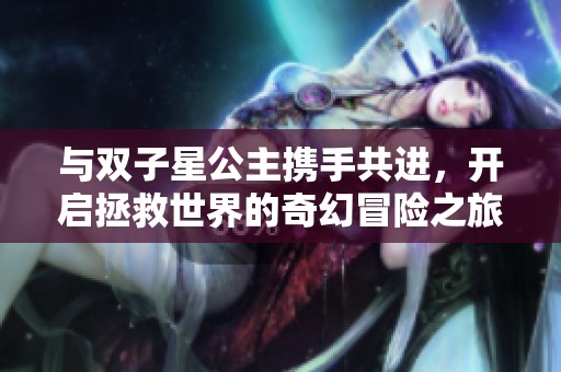 与双子星公主携手共进，开启拯救世界的奇幻冒险之旅