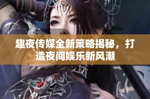 趣夜传媒全新策略揭秘，打造夜间娱乐新风潮