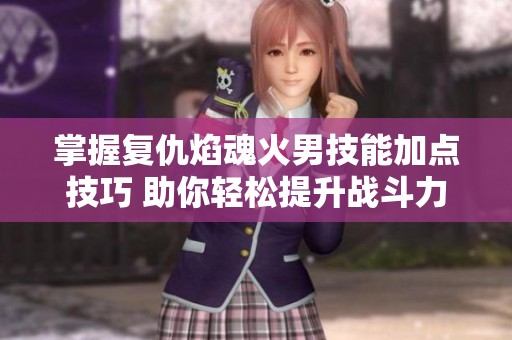 掌握复仇焰魂火男技能加点技巧 助你轻松提升战斗力