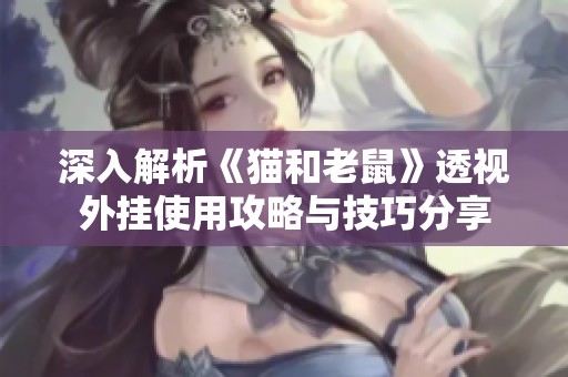 深入解析《猫和老鼠》透视外挂使用攻略与技巧分享