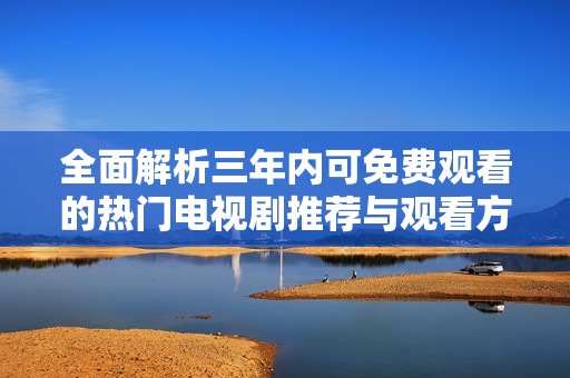 全面解析三年内可免费观看的热门电视剧推荐与观看方式