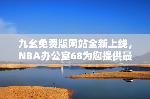 九幺免费版网站全新上线，NBA办公室68为您提供最佳选择