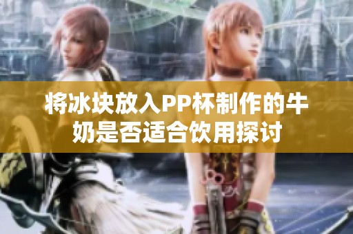 将冰块放入PP杯制作的牛奶是否适合饮用探讨