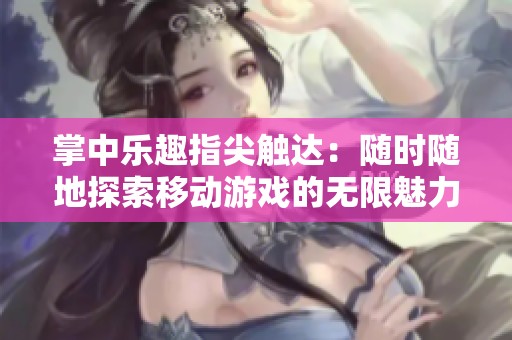 掌中乐趣指尖触达：随时随地探索移动游戏的无限魅力