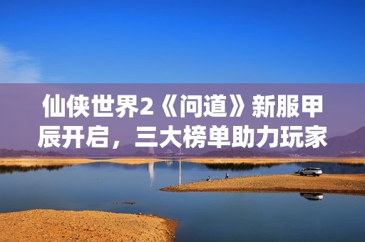 仙侠世界2《问道》新服甲辰开启，三大榜单助力玩家封神之路