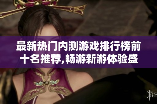 最新热门内测游戏排行榜前十名推荐,畅游新游体验盛宴