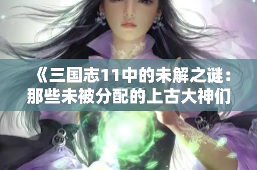 《三国志11中的未解之谜：那些未被分配的上古大神们的故事》
