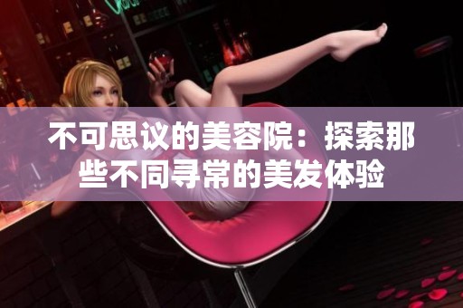 不可思议的美容院：探索那些不同寻常的美发体验