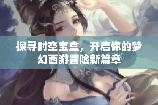 探寻时空宝盒，开启你的梦幻西游冒险新篇章