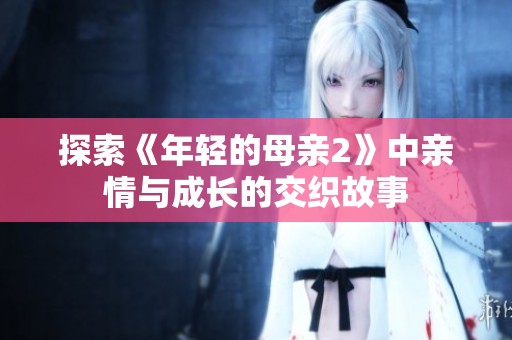 探索《年轻的母亲2》中亲情与成长的交织故事