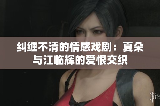 纠缠不清的情感戏剧：夏朵与江临辉的爱恨交织